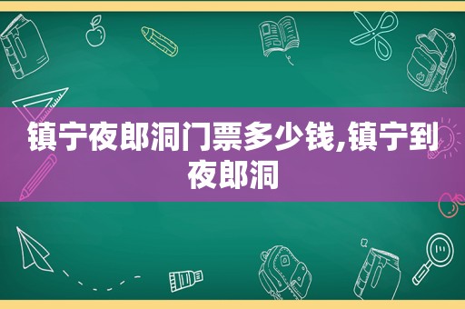 镇宁夜郎洞门票多少钱,镇宁到夜郎洞