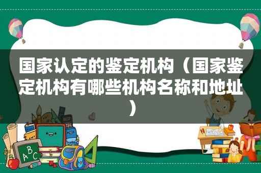 国家认定的鉴定机构（国家鉴定机构有哪些机构名称和地址）