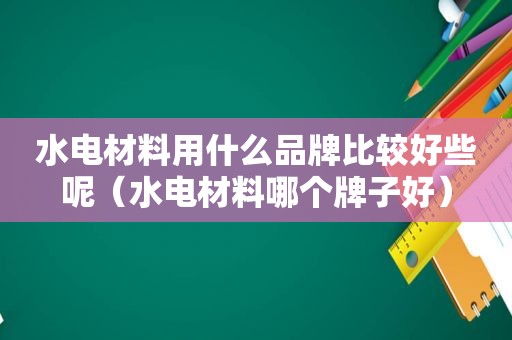 水电材料用什么品牌比较好些呢（水电材料哪个牌子好）