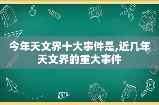 今年天文界十大事件是,近几年天文界的重大事件