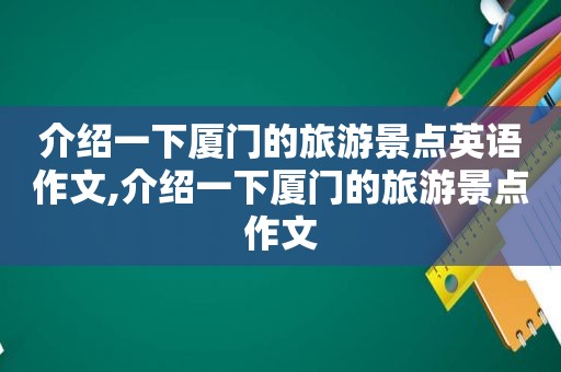 介绍一下厦门的旅游景点英语作文,介绍一下厦门的旅游景点作文