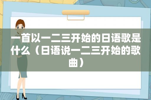 一首以一二三开始的日语歌是什么（日语说一二三开始的歌曲）