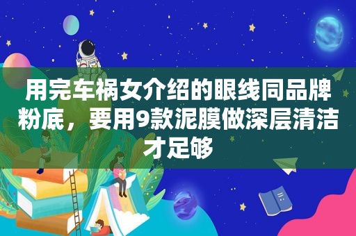 用完车祸女介绍的眼线同品牌粉底，要用9款泥膜做深层清洁才足够