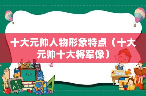 十大元帅人物形象特点（十大元帅十大将军像）