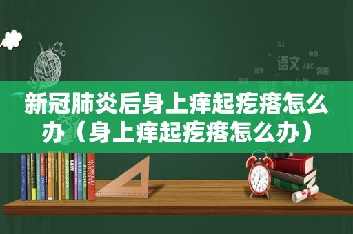 新冠肺炎后身上痒起疙瘩怎么办（身上痒起疙瘩怎么办）