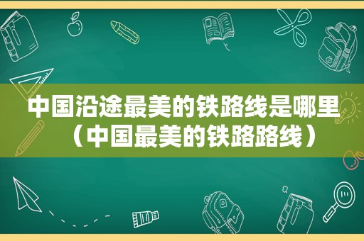 中国沿途最美的铁路线是哪里（中国最美的铁路路线）