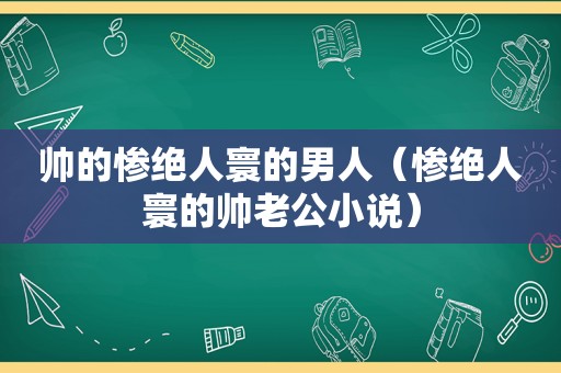 帅的惨绝人寰的男人（惨绝人寰的帅老公小说）