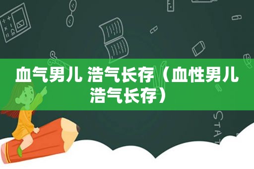 血气男儿 浩气长存（血性男儿浩气长存）