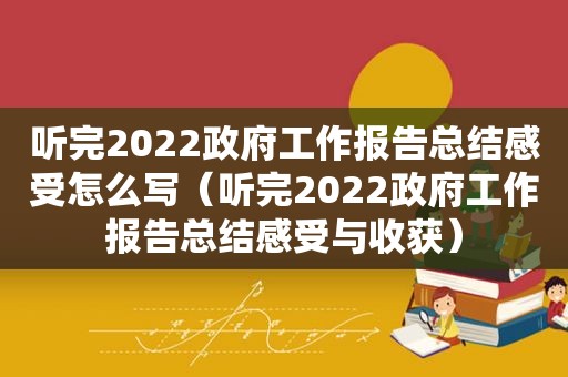 听完2022 *** 工作报告总结感受怎么写（听完2022 *** 工作报告总结感受与收获）