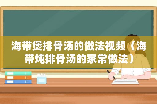 海带煲排骨汤的做法视频（海带炖排骨汤的家常做法）