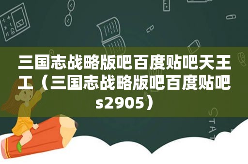 三国志战略版吧百度贴吧天王工（三国志战略版吧百度贴吧s2905）