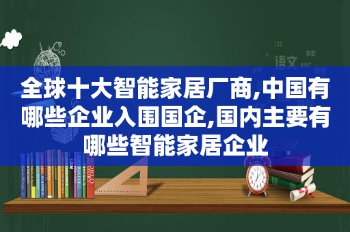 全球十大智能家居厂商,中国有哪些企业入围国企,国内主要有哪些智能家居企业