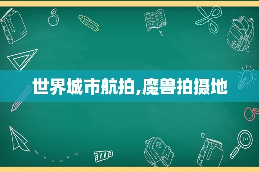 世界城市航拍,魔兽拍摄地