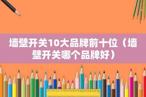 墙壁开关10大品牌前十位（墙壁开关哪个品牌好）