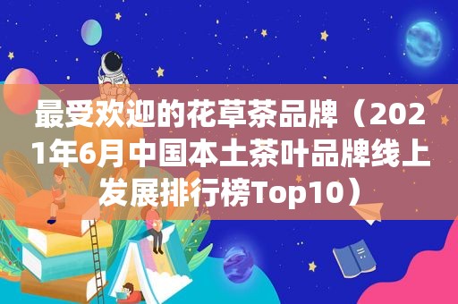 最受欢迎的花草茶品牌（2021年6月中国本土茶叶品牌线上发展排行榜Top10）