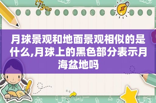 月球景观和地面景观相似的是什么,月球上的黑色部分表示月海盆地吗