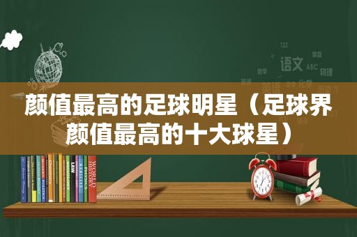 颜值最高的足球明星（足球界颜值最高的十大球星）