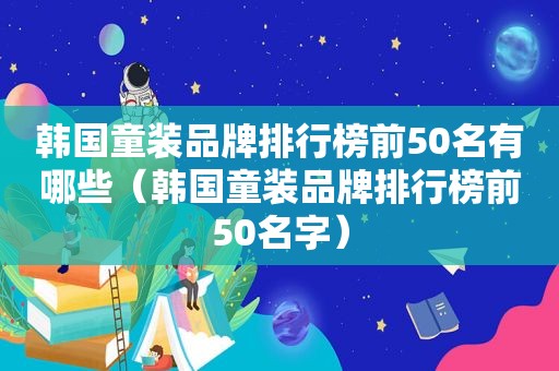 韩国童装品牌排行榜前50名有哪些（韩国童装品牌排行榜前50名字）