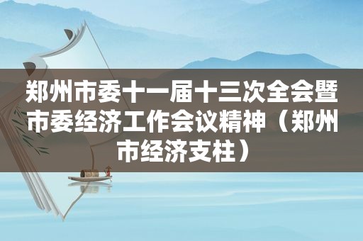 郑州市委十一届十三次全会暨市委经济工作会议精神（郑州市经济支柱）