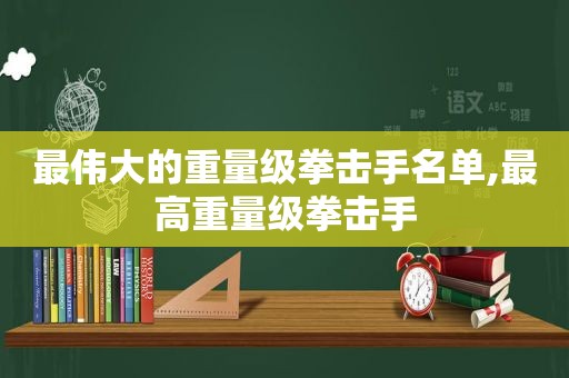 最伟大的重量级拳击手名单,最高重量级拳击手