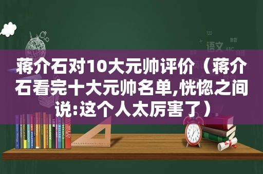 蒋介石对10大元帅评价（蒋介石看完十大元帅名单,恍惚之间说:这个人太厉害了）