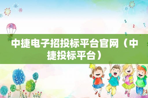 中捷电子招投标平台官网（中捷投标平台）