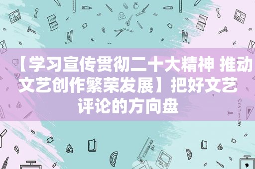 【学习宣传贯彻二十大精神 推动文艺创作繁荣发展】把好文艺评论的方向盘