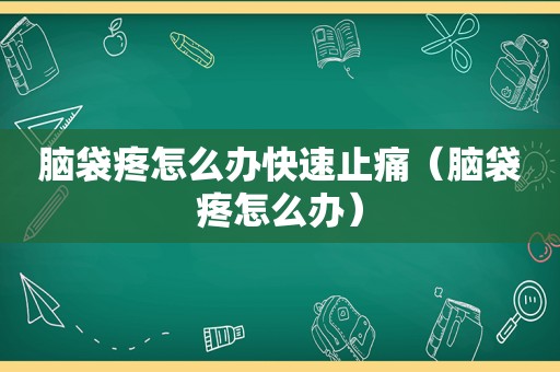 脑袋疼怎么办快速止痛（脑袋疼怎么办）