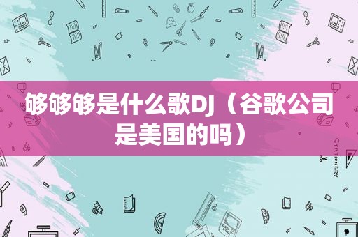 够够够是什么歌DJ（谷歌公司是美国的吗）