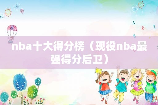 nba十大得分榜（现役nba最强得分后卫）