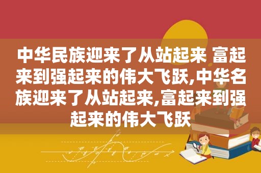 中华民族迎来了从站起来 富起来到强起来的伟大飞跃,中华名族迎来了从站起来,富起来到强起来的伟大飞跃