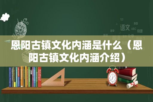 恩阳古镇文化内涵是什么（恩阳古镇文化内涵介绍）