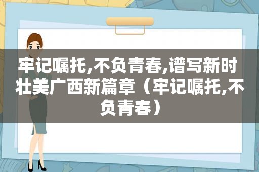 牢记嘱托,不负青春,谱写新时 壮美广西新篇章（牢记嘱托,不负青春）