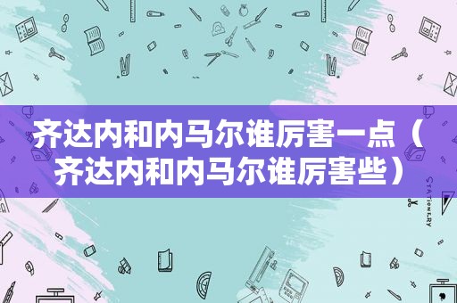 齐达内和内马尔谁厉害一点（齐达内和内马尔谁厉害些）