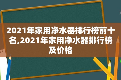 2021年家用净水器排行榜前十名,2021年家用净水器排行榜及价格