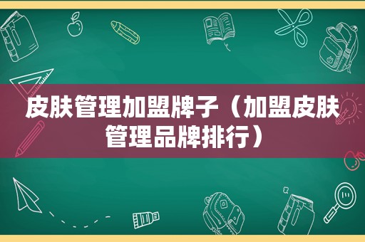 皮肤管理加盟牌子（加盟皮肤管理品牌排行）