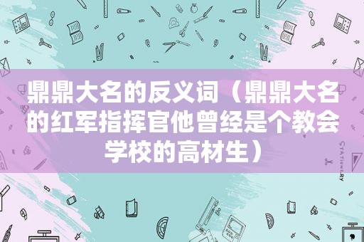 鼎鼎大名的反义词（鼎鼎大名的红军指挥官他曾经是个教会学校的高材生）