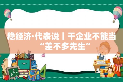 稳经济·代表说丨干企业不能当“差不多先生”