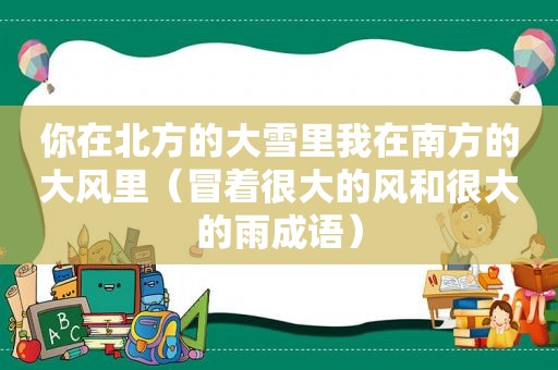 你在北方的大雪里我在南方的大风里（冒着很大的风和很大的雨成语）