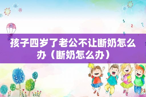 孩子四岁了老公不让断奶怎么办（断奶怎么办）