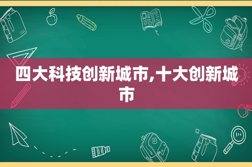 四大科技创新城市,十大创新城市