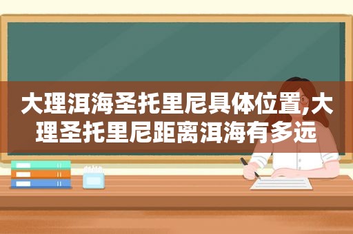 大理洱海圣托里尼具 *** 置,大理圣托里尼距离洱海有多远