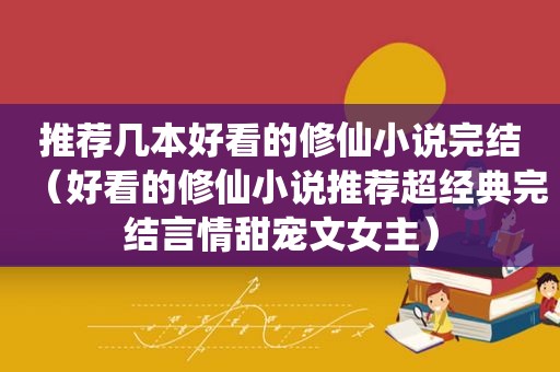 推荐几本好看的修仙小说完结（好看的修仙小说推荐超经典完结言情甜宠文女主）