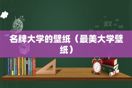 名牌大学的壁纸（最美大学壁纸）