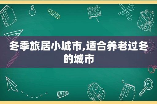 冬季旅居小城市,适合养老过冬的城市