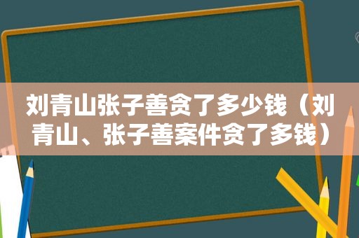 刘青山张子善贪了多少钱（刘青山、张子善案件贪了多钱）