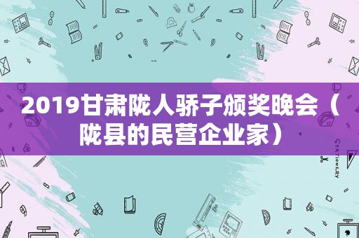 2019甘肃陇人骄子颁奖晚会（陇县的民营企业家）