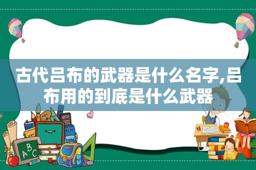 古代吕布的武器是什么名字,吕布用的到底是什么武器