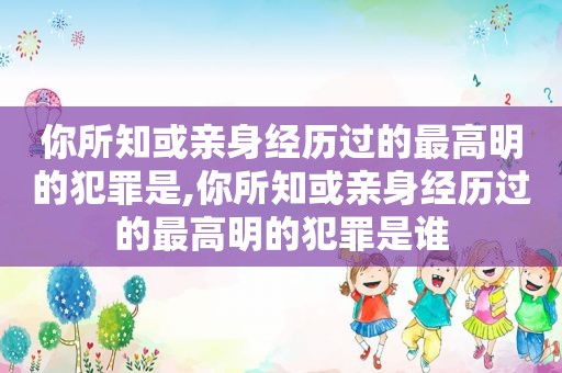 你所知或亲身经历过的最高明的犯罪是,你所知或亲身经历过的最高明的犯罪是谁