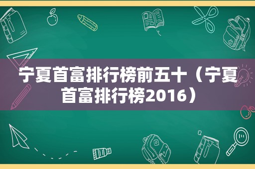 宁夏首富排行榜前五十（宁夏首富排行榜2016）